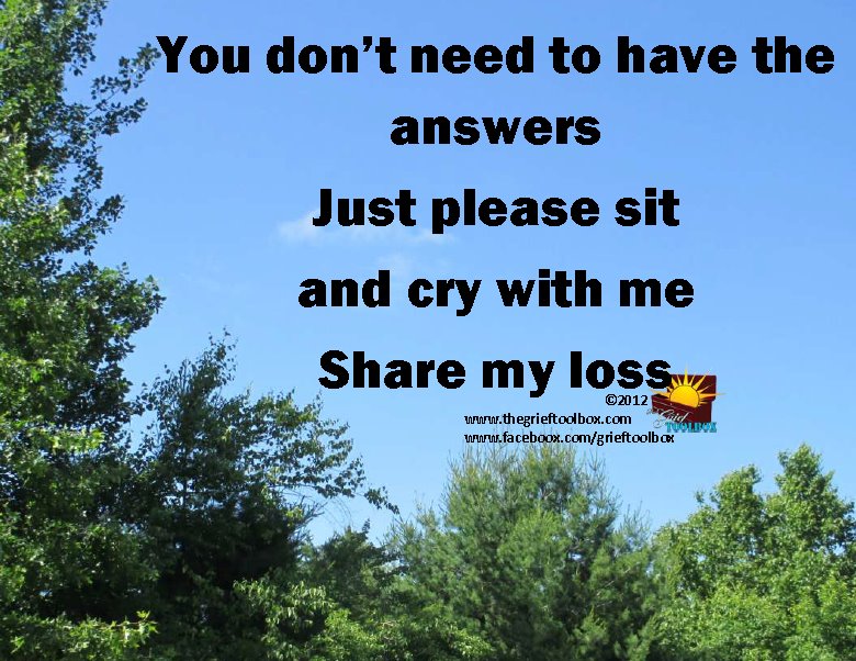 To help someone who is in grief you do not need to have any answers